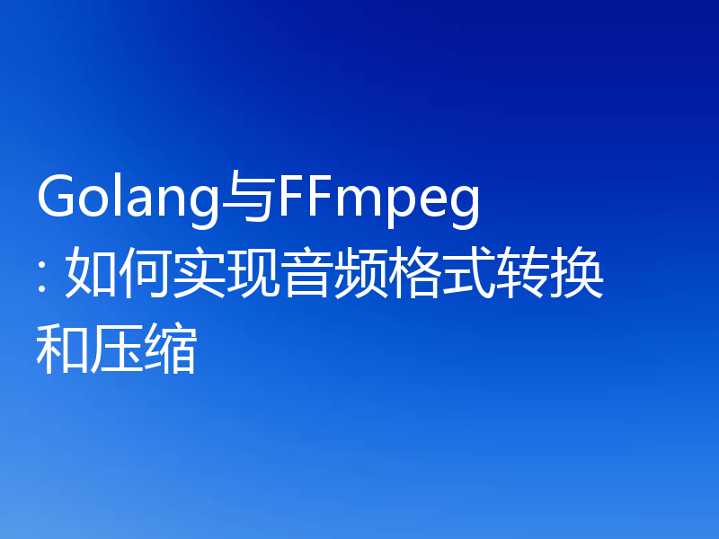 Golang与FFmpeg: 如何实现音频格式转换和压缩