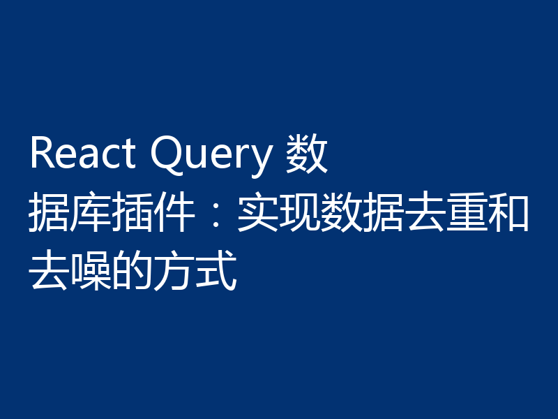 React Query 数据库插件：实现数据去重和去噪的方式