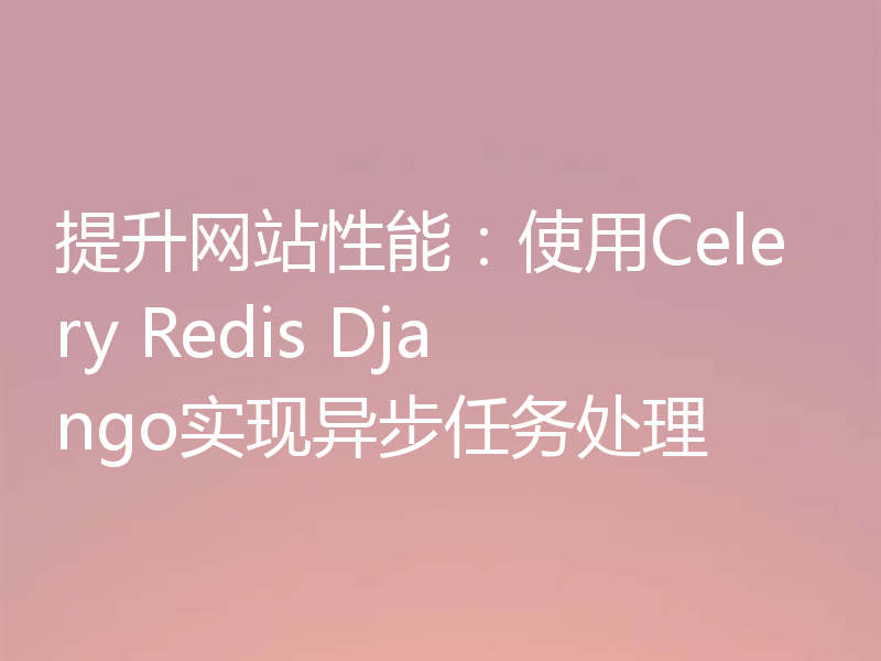 提升网站性能：使用Celery Redis Django实现异步任务处理