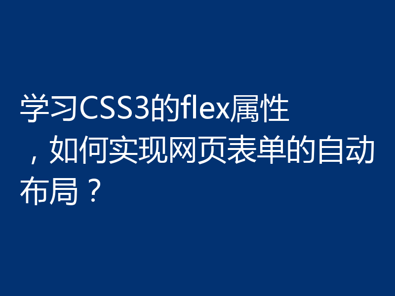 学习CSS3的flex属性，如何实现网页表单的自动布局？