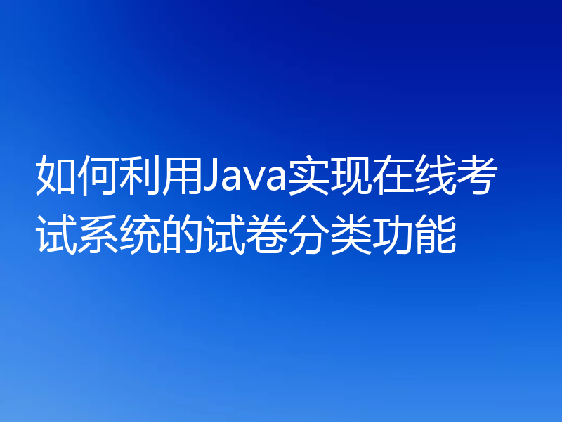 如何利用Java实现在线考试系统的试卷分类功能
