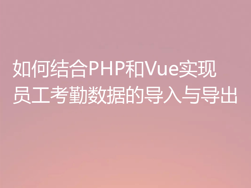如何结合PHP和Vue实现员工考勤数据的导入与导出