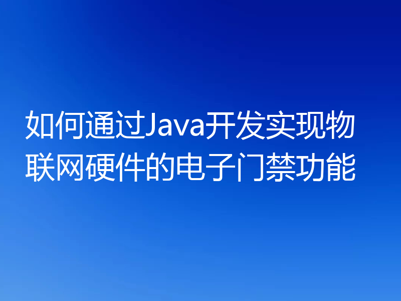 如何通过Java开发实现物联网硬件的电子门禁功能