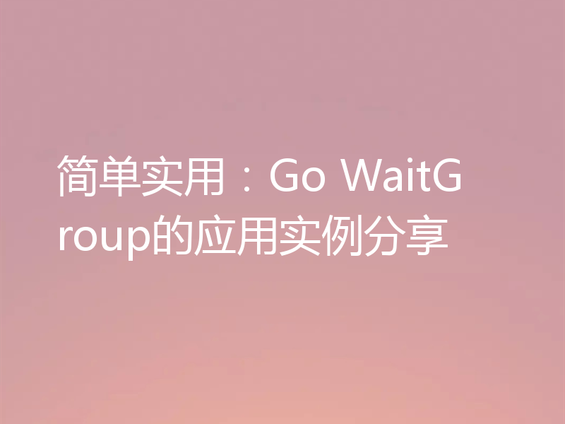 简单实用：Go WaitGroup的应用实例分享