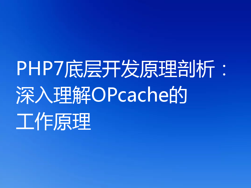 PHP7底层开发原理剖析：深入理解OPcache的工作原理