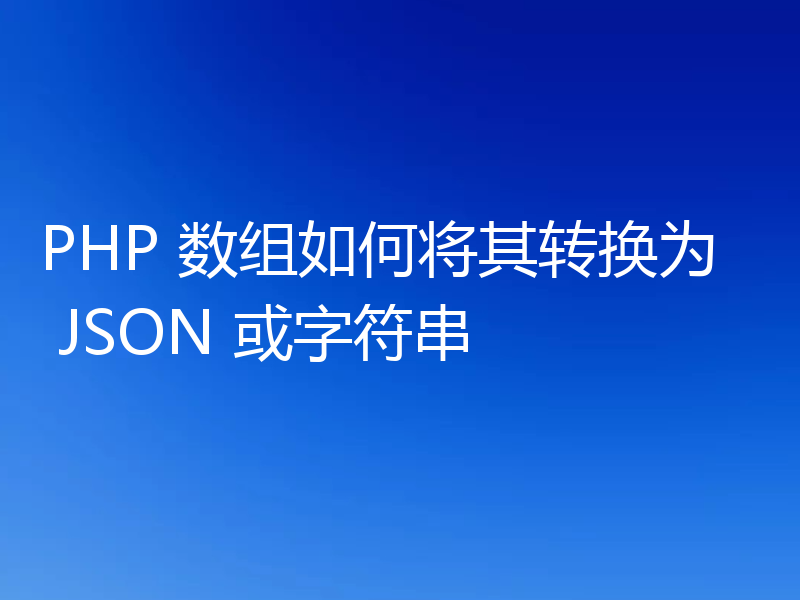 PHP 数组如何将其转换为 JSON 或字符串