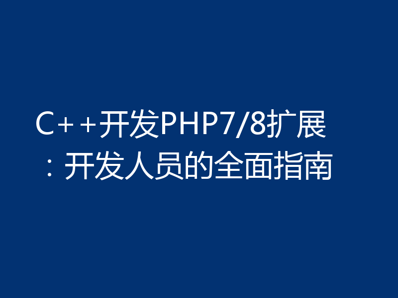 C++开发PHP7/8扩展：开发人员的全面指南