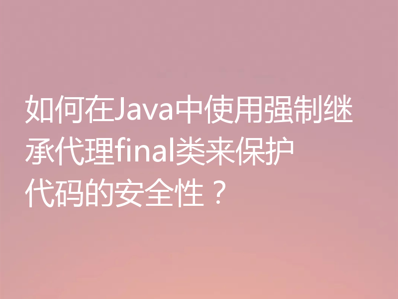 如何在Java中使用强制继承代理final类来保护代码的安全性？