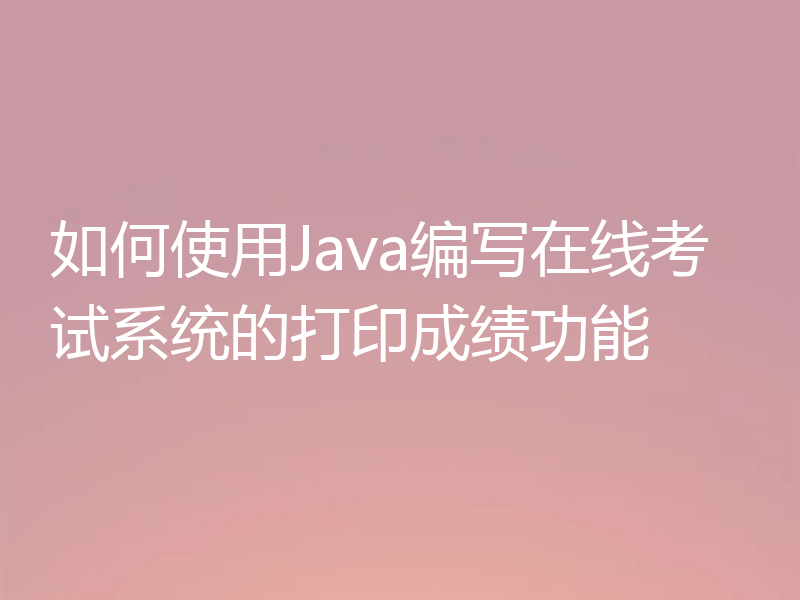 如何使用Java编写在线考试系统的打印成绩功能