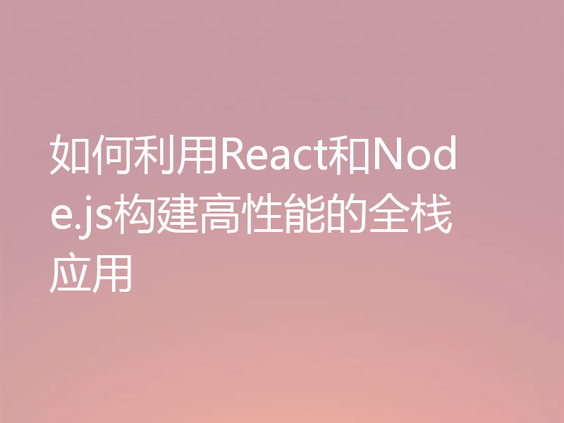 如何利用React和Node.js构建高性能的全栈应用