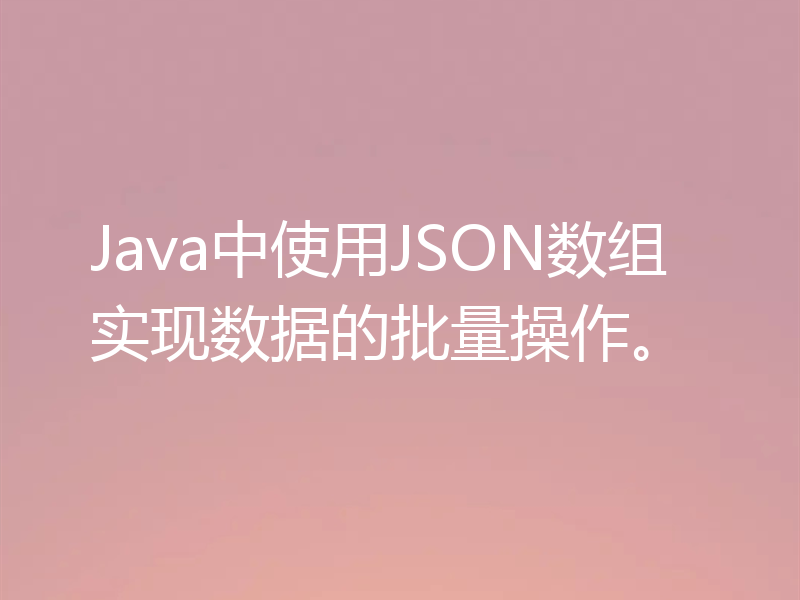 Java中使用JSON数组实现数据的批量操作。