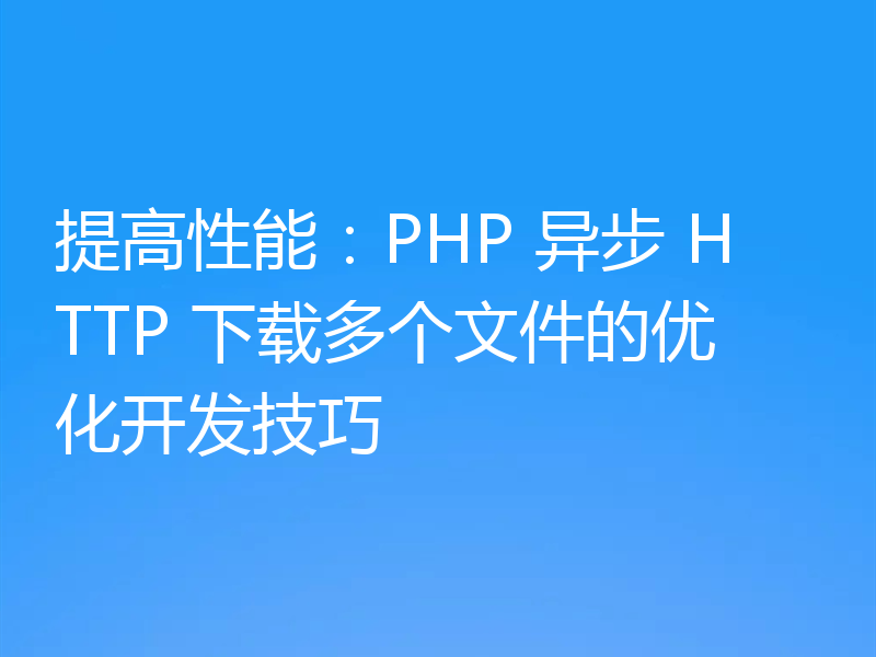 提高性能：PHP 异步 HTTP 下载多个文件的优化开发技巧