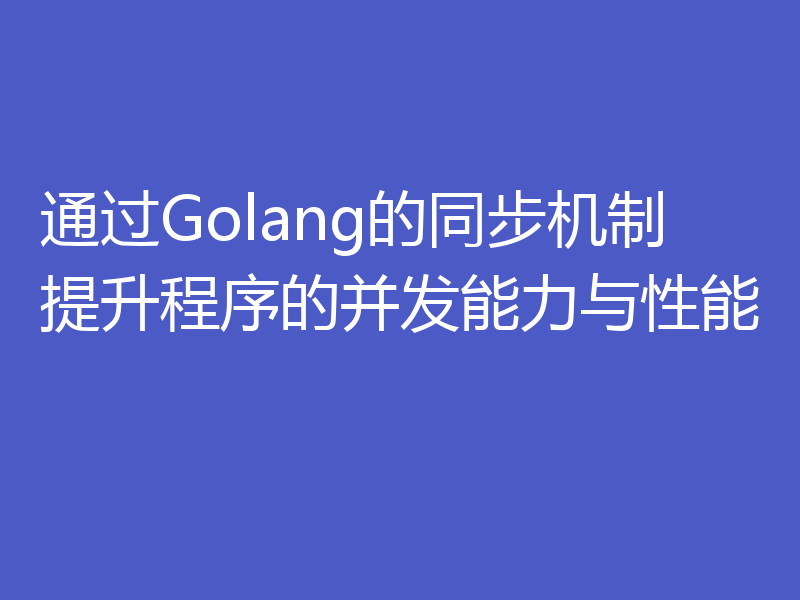 通过Golang的同步机制提升程序的并发能力与性能