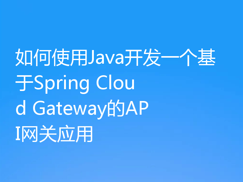 如何使用Java开发一个基于Spring Cloud Gateway的API网关应用