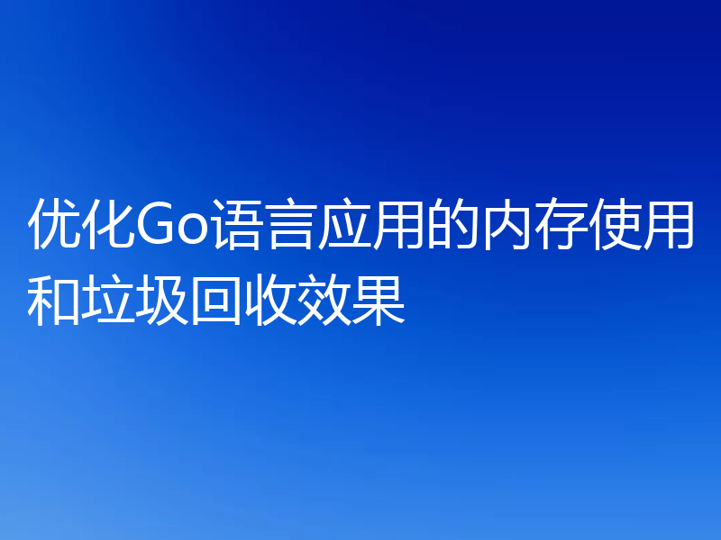优化Go语言应用的内存使用和垃圾回收效果