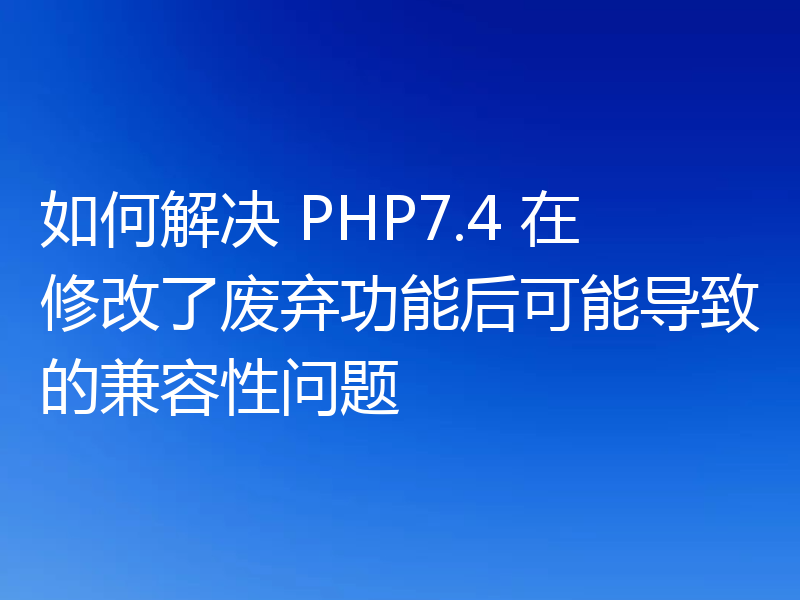 如何解决 PHP7.4 在修改了废弃功能后可能导致的兼容性问题