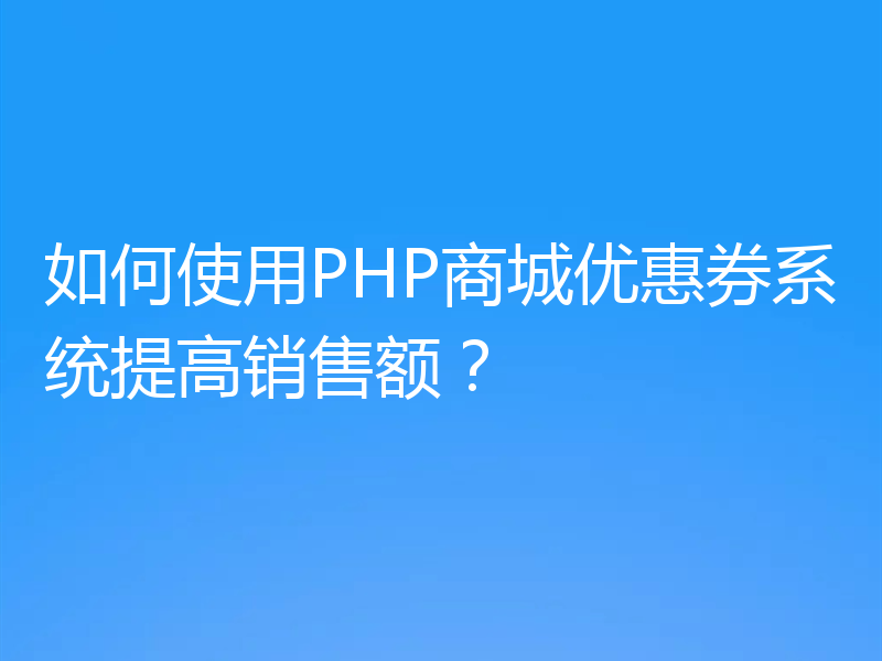 如何使用PHP商城优惠券系统提高销售额？