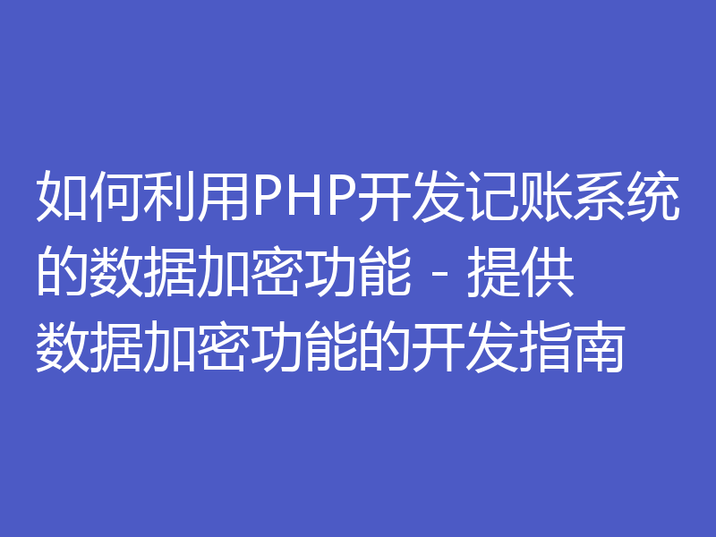 如何利用PHP开发记账系统的数据加密功能 - 提供数据加密功能的开发指南