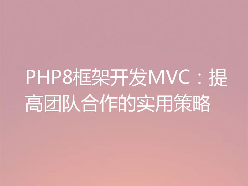 PHP8框架开发MVC：提高团队合作的实用策略