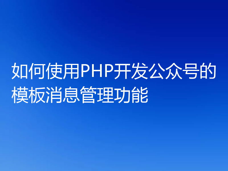 如何使用PHP开发公众号的模板消息管理功能