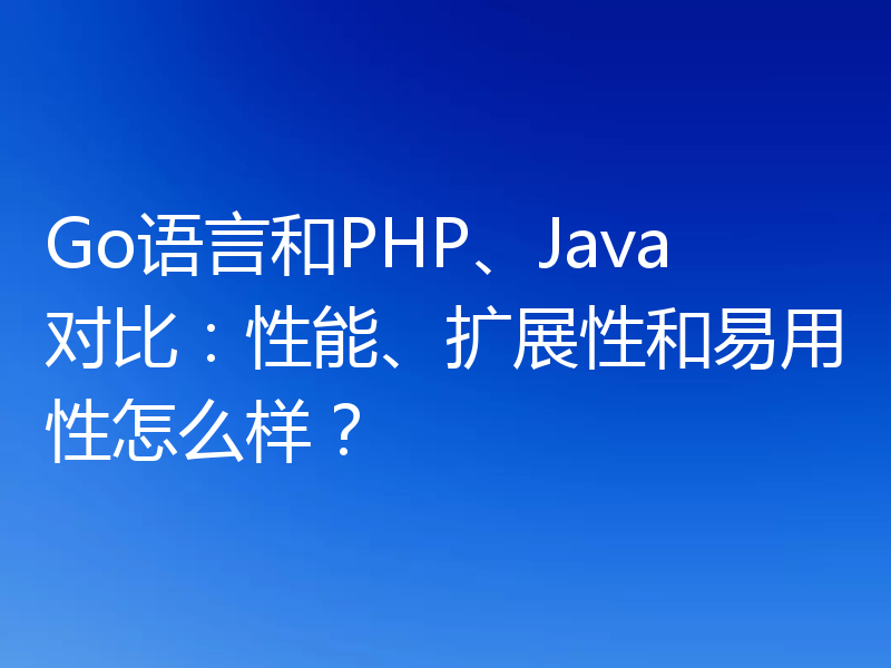 Go语言和PHP、Java对比：性能、扩展性和易用性怎么样？