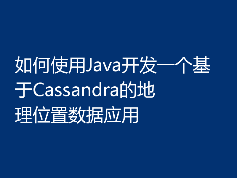 如何使用Java开发一个基于Cassandra的地理位置数据应用