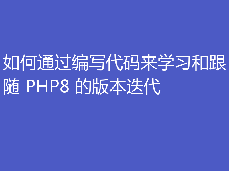 如何通过编写代码来学习和跟随 PHP8 的版本迭代