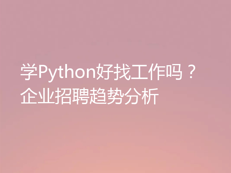 学Python好找工作吗？企业招聘趋势分析