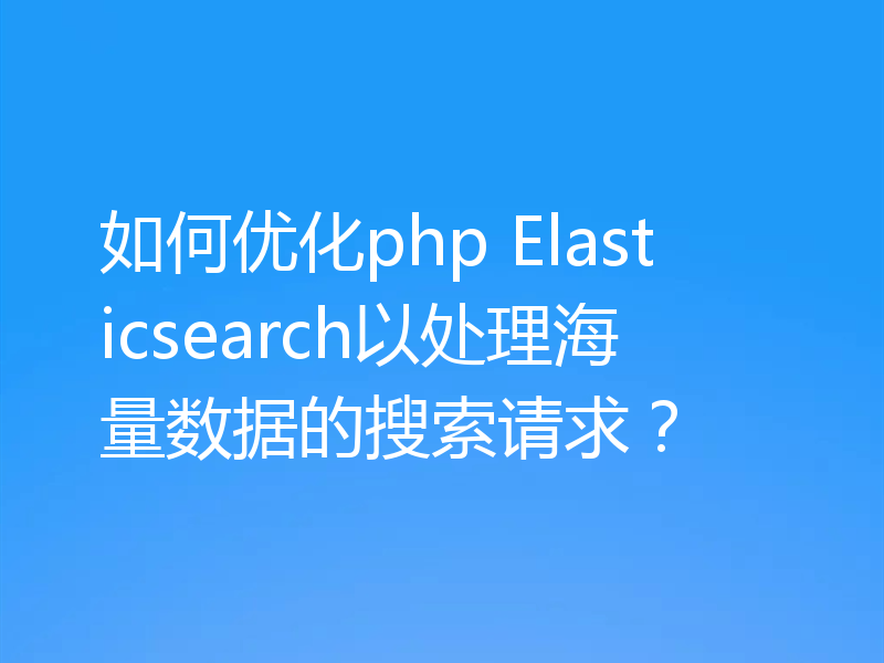 如何优化php Elasticsearch以处理海量数据的搜索请求？
