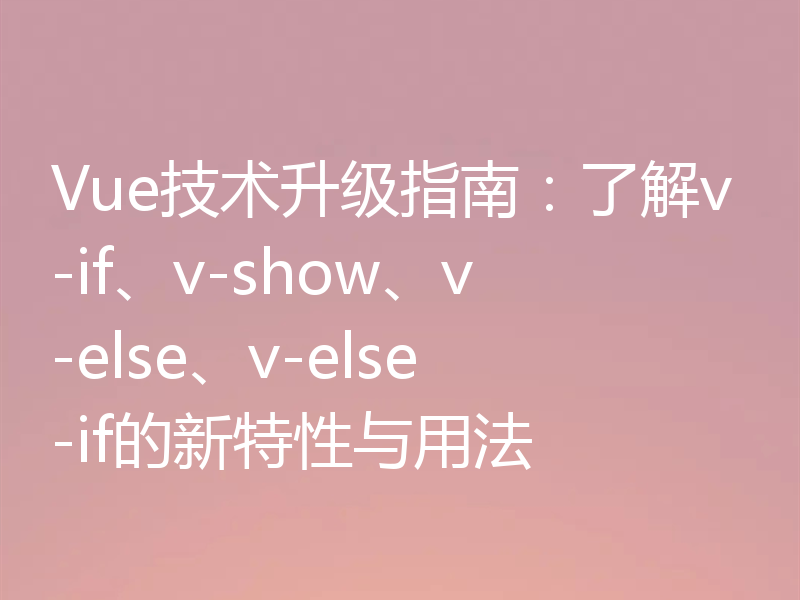 Vue技术升级指南：了解v-if、v-show、v-else、v-else-if的新特性与用法