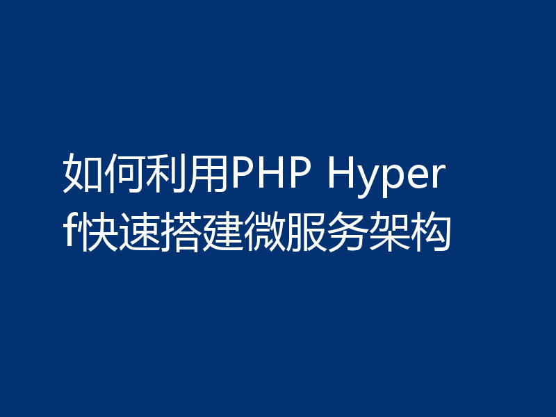如何利用PHP Hyperf快速搭建微服务架构