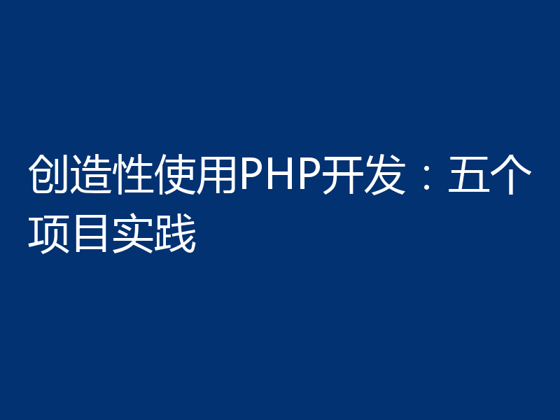 创造性使用PHP开发：五个项目实践