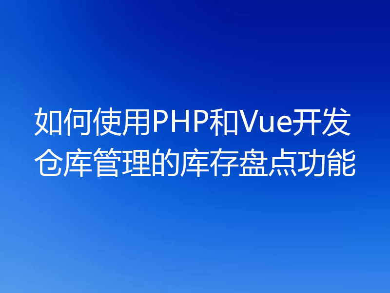 如何使用PHP和Vue开发仓库管理的库存盘点功能