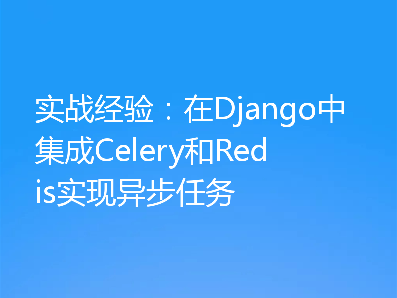 实战经验：在Django中集成Celery和Redis实现异步任务