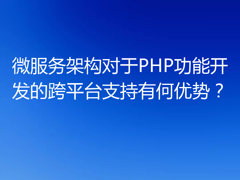 微服务架构对于PHP功能开发的跨平台支持有何优势？
