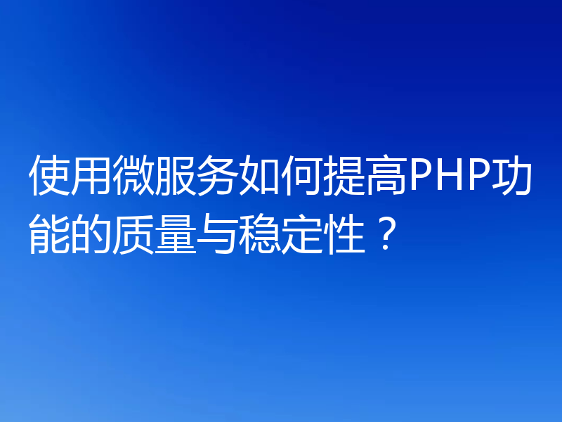 使用微服务如何提高PHP功能的质量与稳定性？