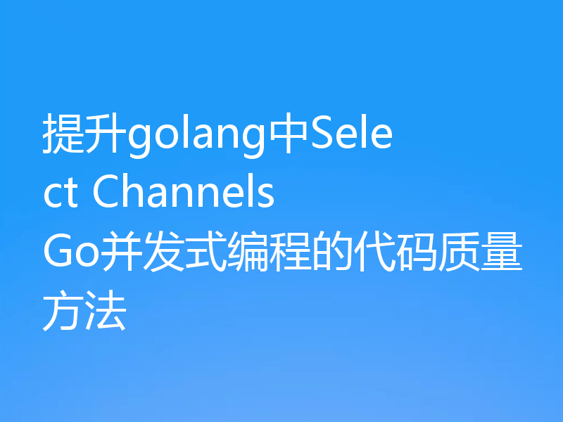 提升golang中Select Channels Go并发式编程的代码质量方法