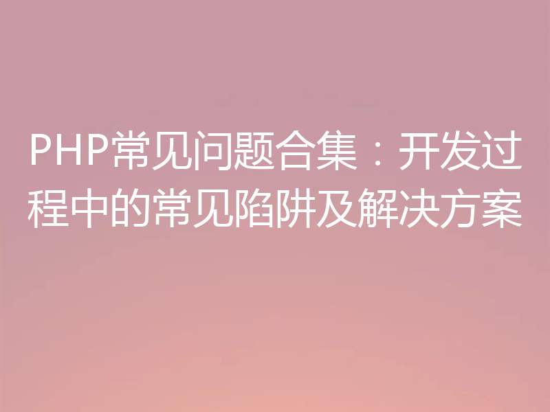 PHP常见问题合集：开发过程中的常见陷阱及解决方案
