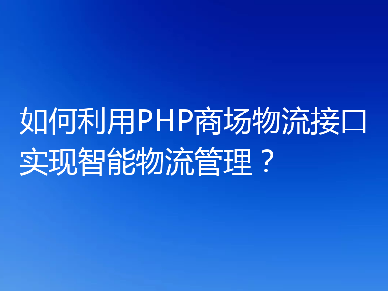 如何利用PHP商场物流接口实现智能物流管理？
