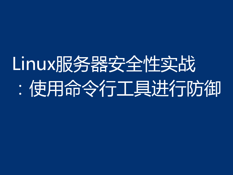 Linux服务器安全性实战：使用命令行工具进行防御