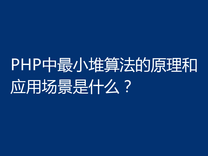 PHP中最小堆算法的原理和应用场景是什么？