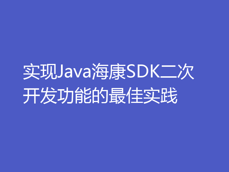 实现Java海康SDK二次开发功能的最佳实践