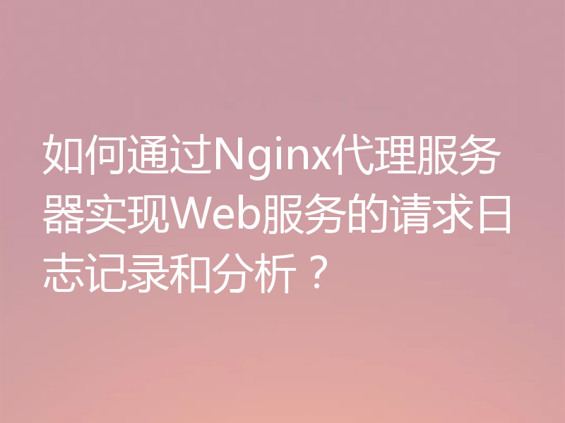 如何通过Nginx代理服务器实现Web服务的请求日志记录和分析？