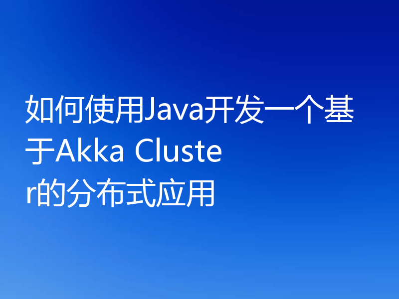 如何使用Java开发一个基于Akka Cluster的分布式应用