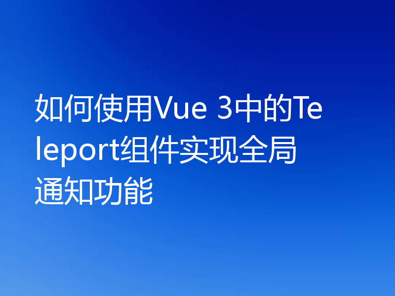如何使用Vue 3中的Teleport组件实现全局通知功能