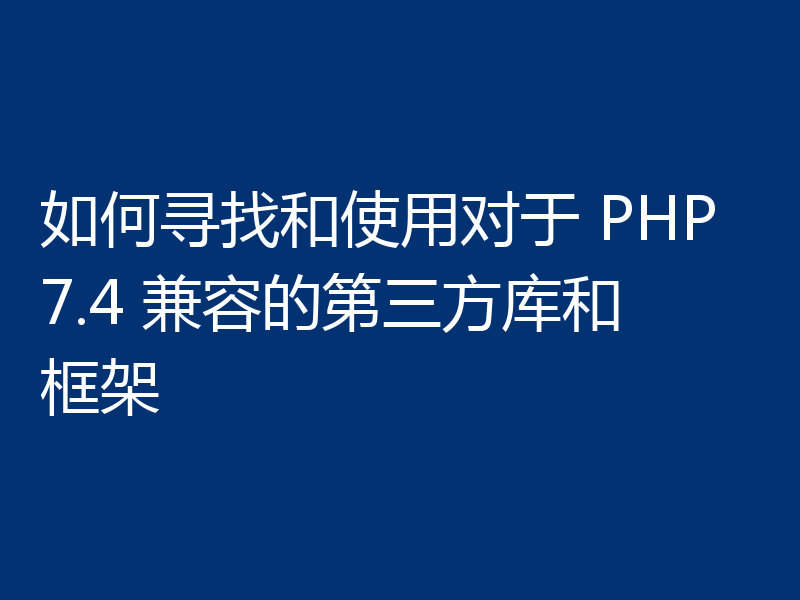 如何寻找和使用对于 PHP7.4 兼容的第三方库和框架