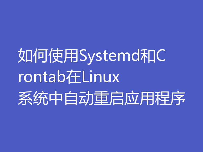 如何使用Systemd和Crontab在Linux系统中自动重启应用程序
