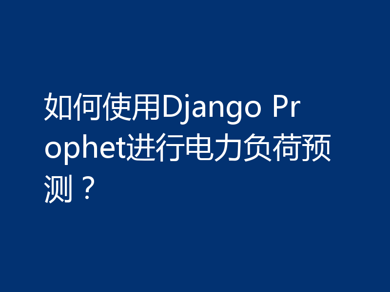 如何使用Django Prophet进行电力负荷预测？