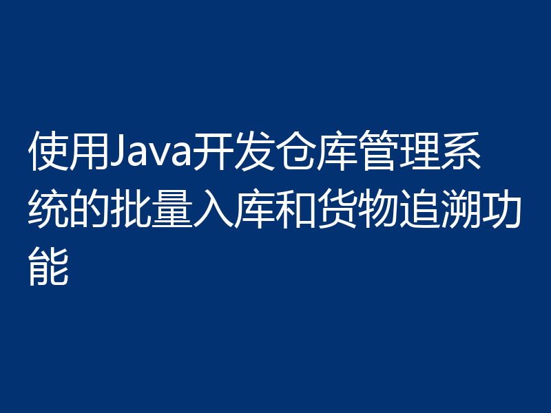 使用Java开发仓库管理系统的批量入库和货物追溯功能
