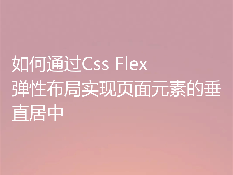 如何通过Css Flex 弹性布局实现页面元素的垂直居中